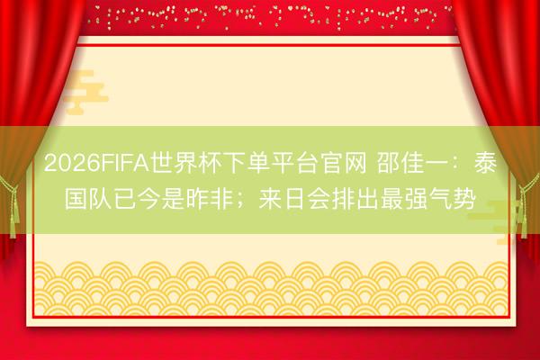 2026FIFA世界杯下單平臺官網 邵佳一：泰國隊已今是昨非